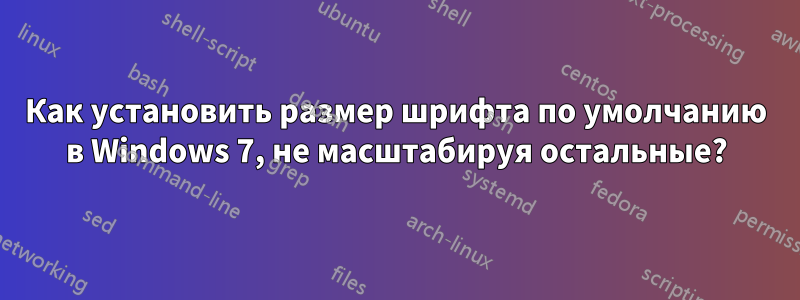 Как установить размер шрифта по умолчанию в Windows 7, не масштабируя остальные?