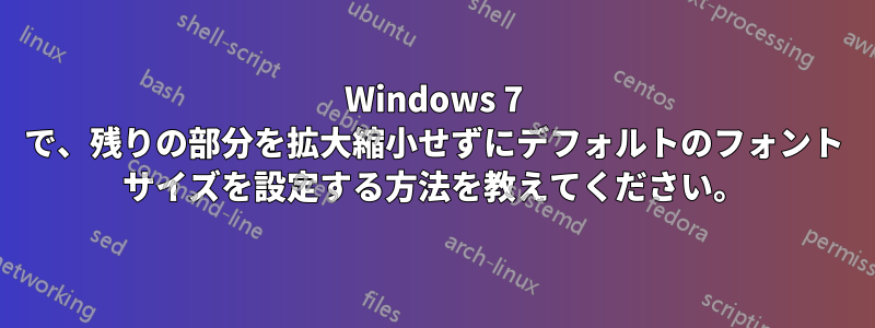 Windows 7 で、残りの部分を拡大縮小せずにデフォルトのフォント サイズを設定する方法を教えてください。