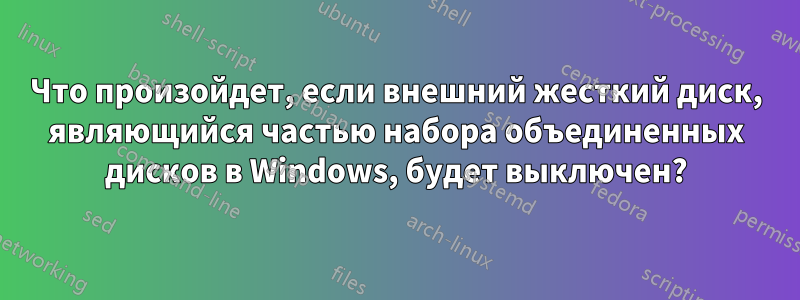 Что произойдет, если внешний жесткий диск, являющийся частью набора объединенных дисков в Windows, будет выключен?