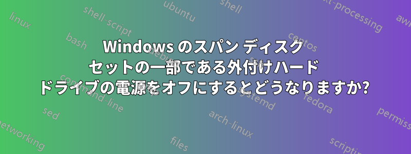 Windows のスパン ディスク セットの一部である外付けハード ドライブの電源をオフにするとどうなりますか?