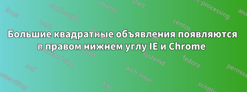 Большие квадратные объявления появляются в правом нижнем углу IE и Chrome 