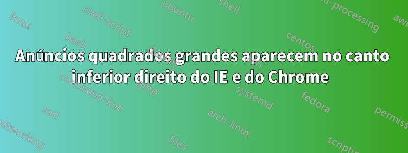 Anúncios quadrados grandes aparecem no canto inferior direito do IE e do Chrome 