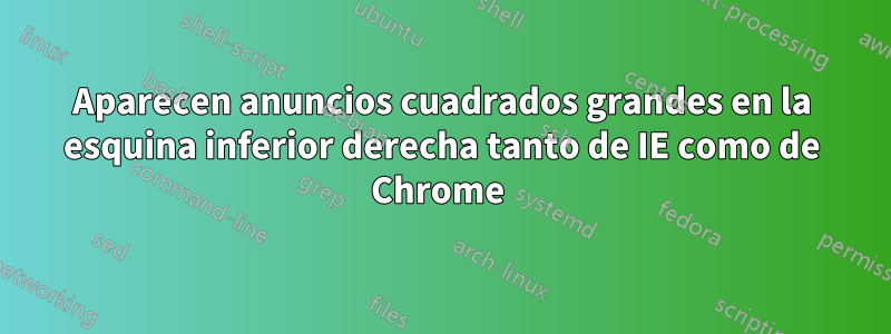 Aparecen anuncios cuadrados grandes en la esquina inferior derecha tanto de IE como de Chrome 