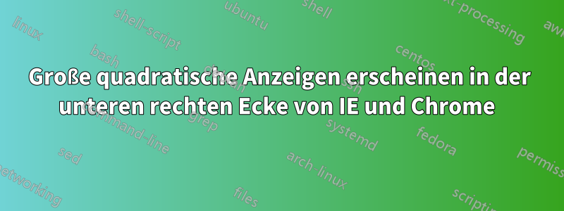 Große quadratische Anzeigen erscheinen in der unteren rechten Ecke von IE und Chrome 