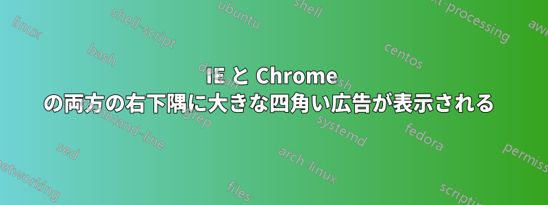 IE と Chrome の両方の右下隅に大きな四角い広告が表示される 