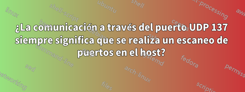 ¿La comunicación a través del puerto UDP 137 siempre significa que se realiza un escaneo de puertos en el host?