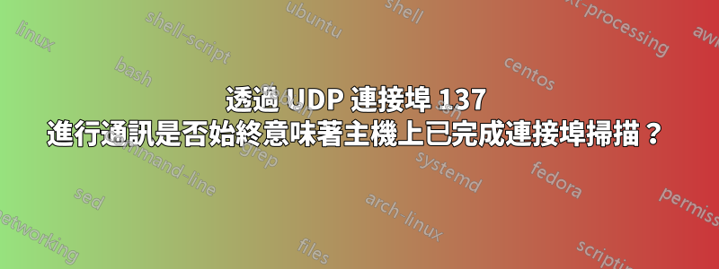 透過 UDP 連接埠 137 進行通訊是否始終意味著主機上已完成連接埠掃描？