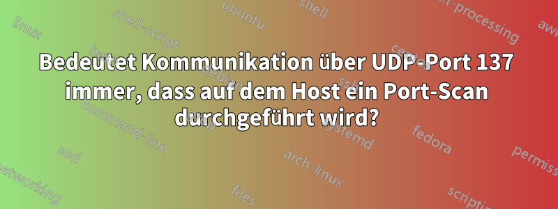 Bedeutet Kommunikation über UDP-Port 137 immer, dass auf dem Host ein Port-Scan durchgeführt wird?