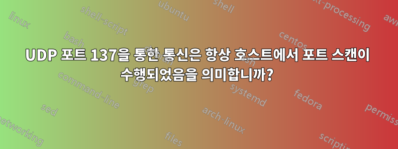 UDP 포트 137을 통한 통신은 항상 호스트에서 포트 스캔이 수행되었음을 의미합니까?