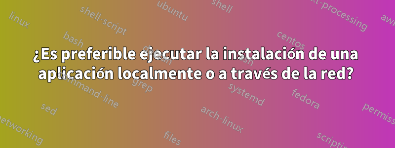 ¿Es preferible ejecutar la instalación de una aplicación localmente o a través de la red?