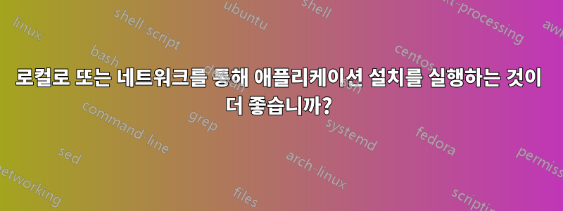 로컬로 또는 네트워크를 통해 애플리케이션 설치를 실행하는 것이 더 좋습니까?