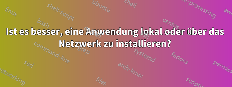 Ist es besser, eine Anwendung lokal oder über das Netzwerk zu installieren?