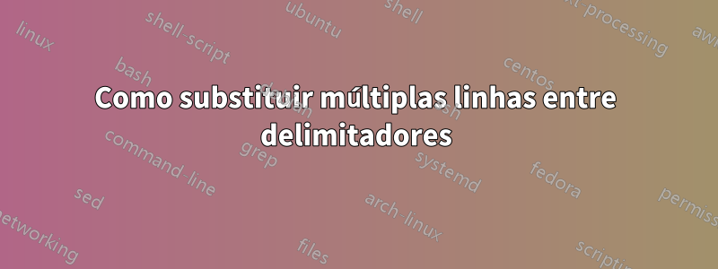 Como substituir múltiplas linhas entre delimitadores