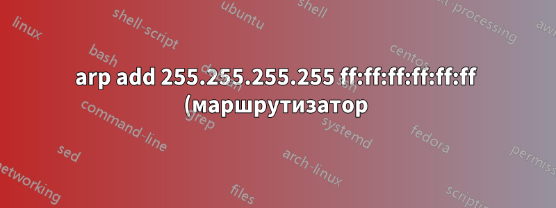 arp add 255.255.255.255 ff:ff:ff:ff:ff:ff (маршрутизатор)