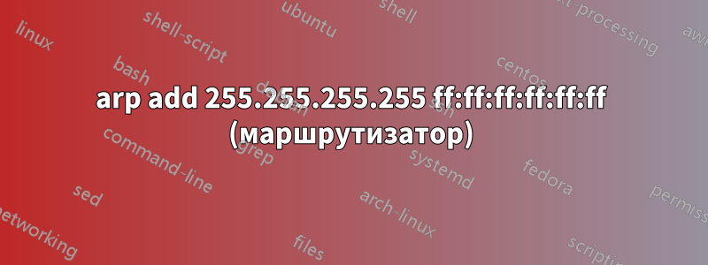 arp add 255.255.255.255 ff:ff:ff:ff:ff:ff (маршрутизатор)