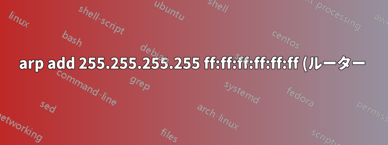 arp add 255.255.255.255 ff:ff:ff:ff:ff:ff (ルーター)