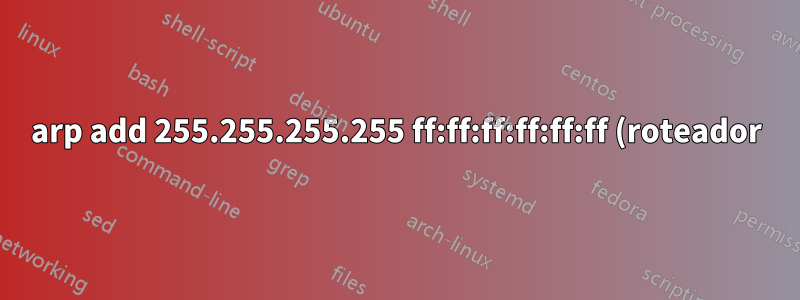 arp add 255.255.255.255 ff:ff:ff:ff:ff:ff (roteador)