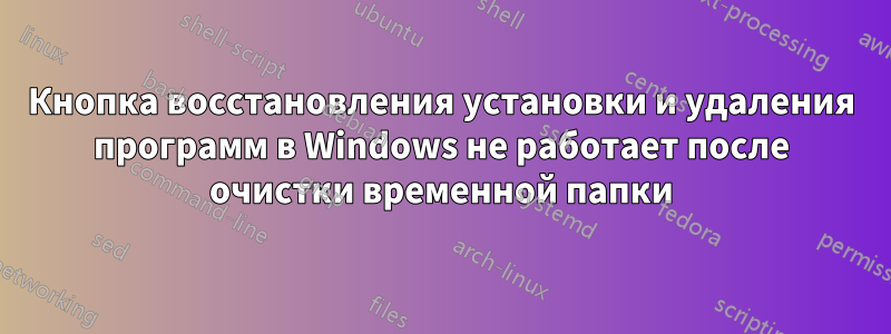 Кнопка восстановления установки и удаления программ в Windows не работает после очистки временной папки