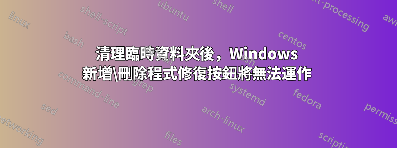 清理臨時資料夾後，Windows 新增\刪除程式修復按鈕將無法運作