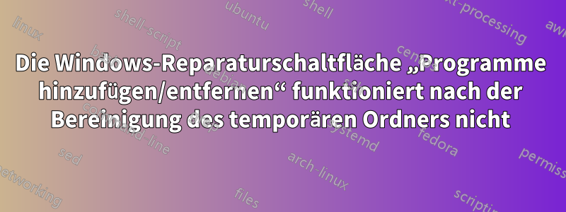 Die Windows-Reparaturschaltfläche „Programme hinzufügen/entfernen“ funktioniert nach der Bereinigung des temporären Ordners nicht