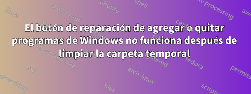 El botón de reparación de agregar o quitar programas de Windows no funciona después de limpiar la carpeta temporal