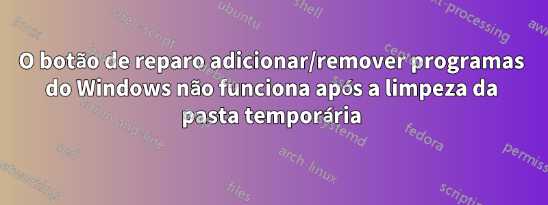 O botão de reparo adicionar/remover programas do Windows não funciona após a limpeza da pasta temporária