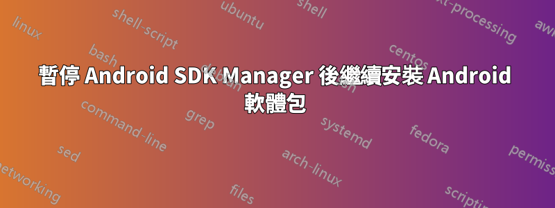 暫停 Android SDK Manager 後繼續安裝 Android 軟體包