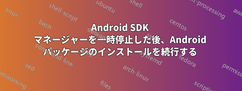 Android SDK マネージャーを一時停止した後、Android パッケージのインストールを続行する