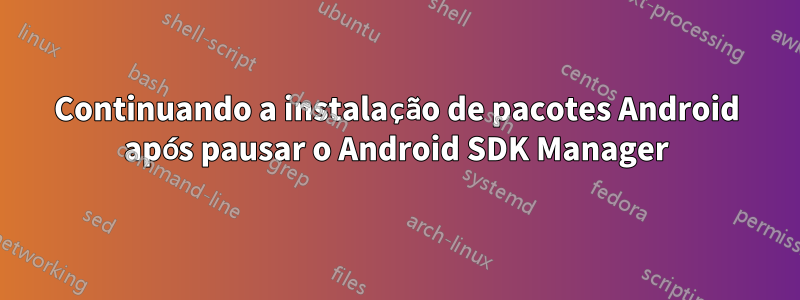 Continuando a instalação de pacotes Android após pausar o Android SDK Manager