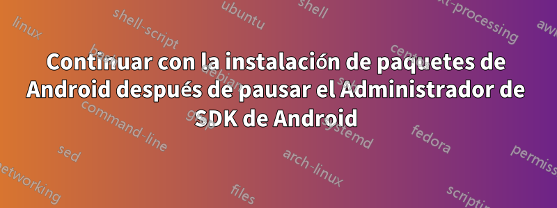 Continuar con la instalación de paquetes de Android después de pausar el Administrador de SDK de Android