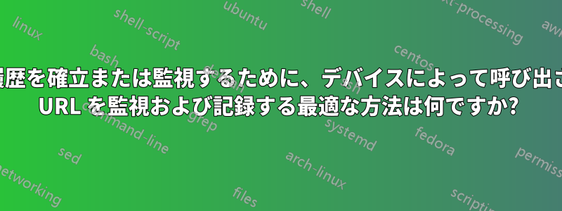 閲覧履歴を確立または監視するために、デバイスによって呼び出された URL を監視および記録する最適な方法は何ですか?