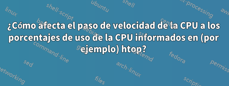 ¿Cómo afecta el paso de velocidad de la CPU a los porcentajes de uso de la CPU informados en (por ejemplo) htop?