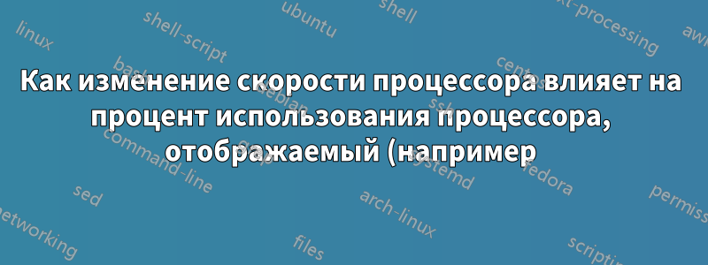 Как изменение скорости процессора влияет на процент использования процессора, отображаемый (например) в htop?