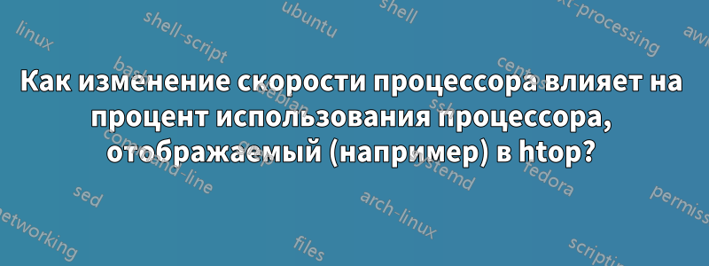 Как изменение скорости процессора влияет на процент использования процессора, отображаемый (например) в htop?