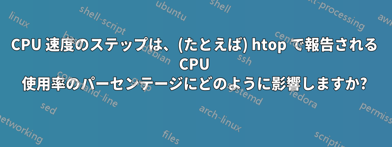 CPU 速度のステップは、(たとえば) htop で報告される CPU 使用率のパーセンテージにどのように影響しますか?