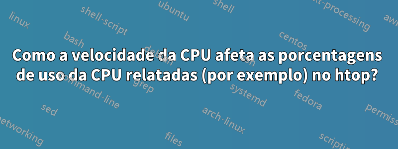 Como a velocidade da CPU afeta as porcentagens de uso da CPU relatadas (por exemplo) no htop?