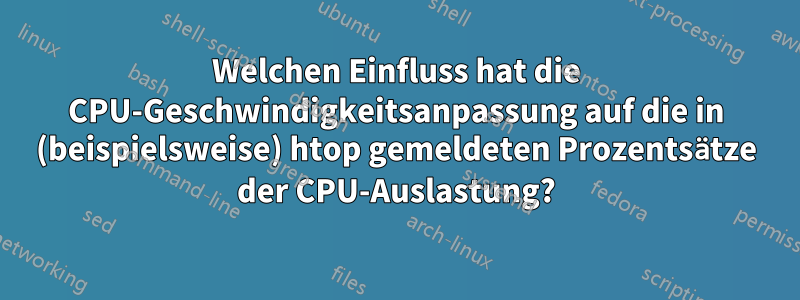 Welchen Einfluss hat die CPU-Geschwindigkeitsanpassung auf die in (beispielsweise) htop gemeldeten Prozentsätze der CPU-Auslastung?