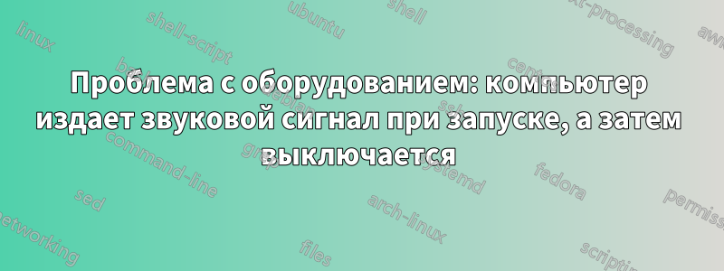 Проблема с оборудованием: компьютер издает звуковой сигнал при запуске, а затем выключается