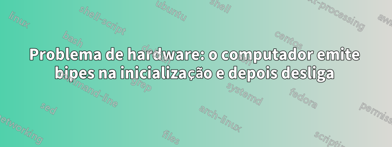 Problema de hardware: o computador emite bipes na inicialização e depois desliga