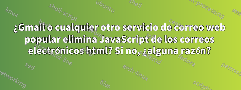 ¿Gmail o cualquier otro servicio de correo web popular elimina JavaScript de los correos electrónicos html? Si no, ¿alguna razón?