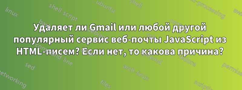 Удаляет ли Gmail или любой другой популярный сервис веб-почты JavaScript из HTML-писем? Если нет, то какова причина?