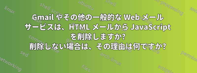 Gmail やその他の一般的な Web メール サービスは、HTML メールから JavaScript を削除しますか? 削除しない場合は、その理由は何ですか?