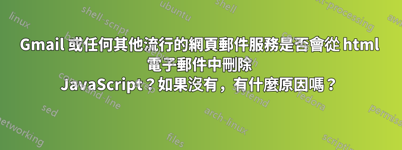 Gmail 或任何其他流行的網頁郵件服務是否會從 html 電子郵件中刪除 JavaScript？如果沒有，有什麼原因嗎？