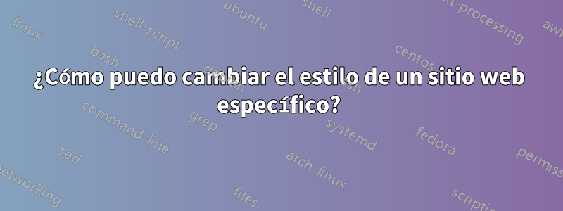 ¿Cómo puedo cambiar el estilo de un sitio web específico?