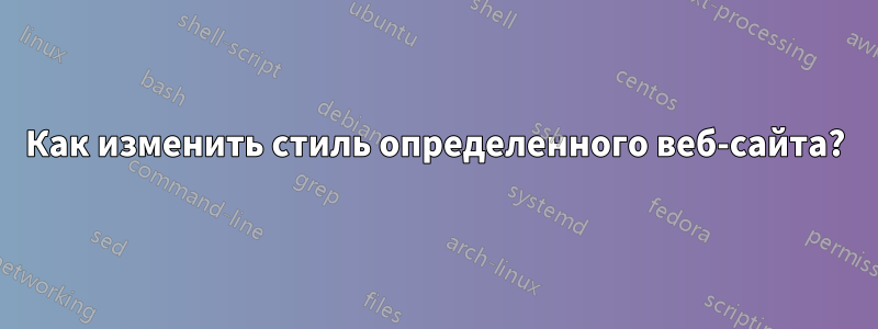 Как изменить стиль определенного веб-сайта?