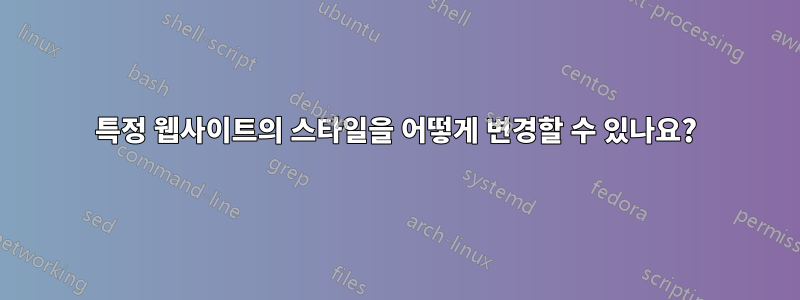 특정 웹사이트의 스타일을 어떻게 변경할 수 있나요?