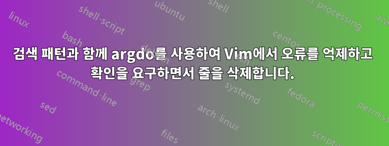 검색 패턴과 함께 argdo를 사용하여 Vim에서 오류를 억제하고 확인을 요구하면서 줄을 삭제합니다.