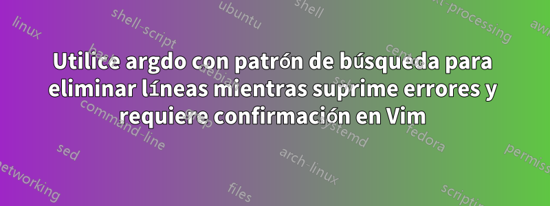 Utilice argdo con patrón de búsqueda para eliminar líneas mientras suprime errores y requiere confirmación en Vim