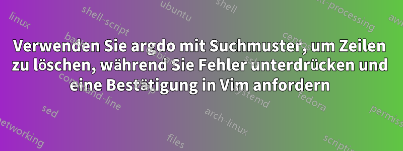 Verwenden Sie argdo mit Suchmuster, um Zeilen zu löschen, während Sie Fehler unterdrücken und eine Bestätigung in Vim anfordern