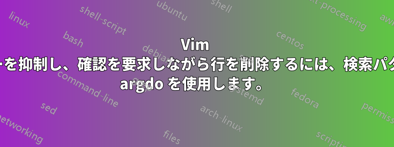 Vim でエラーを抑制し、確認を要求しながら行を削除するには、検索パターンで argdo を使用します。